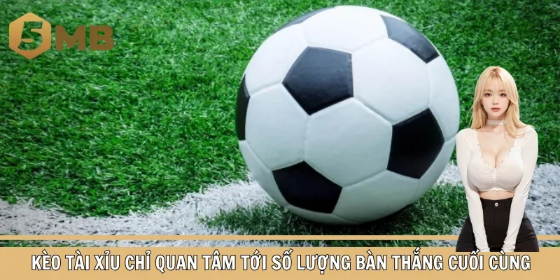 Kèo tài xỉu chỉ quan tâm tới số lượng bàn thắng cuối cùng